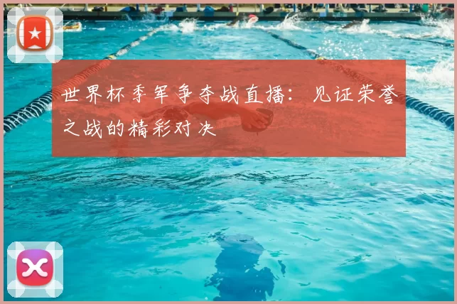 世界杯季军争夺战直播:见证荣誉之战的精彩对决