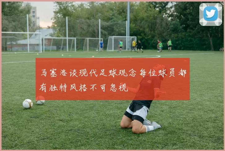 马塞洛谈现代足球观念每位球员都有独特风格不可忽视