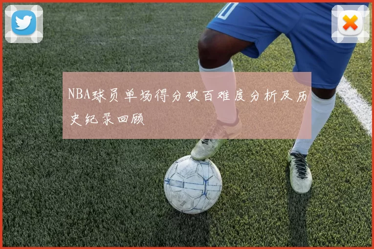 NBA球员单场得分破百难度分析及历史纪录回顾