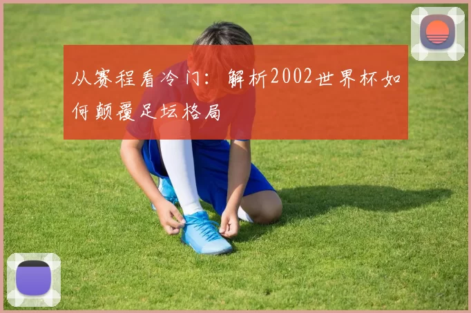 从赛程看冷门：解析2002世界杯如何颠覆足坛格局