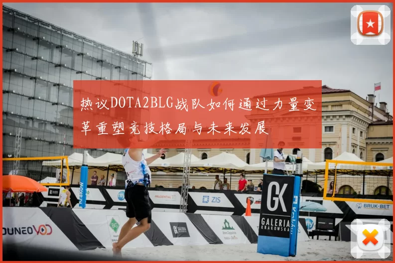 热议DOTA2BLG战队如何通过力量变革重塑竞技格局与未来发展