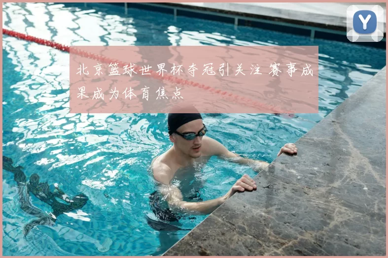 北京篮球世界杯夺冠引关注 赛事成果成为体育焦点