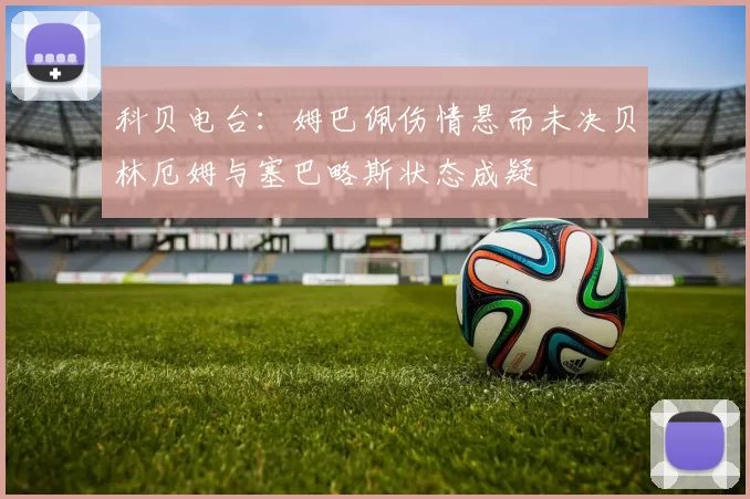 科贝电台:姆巴佩伤情悬而未决贝林厄姆与塞巴略斯状态成疑