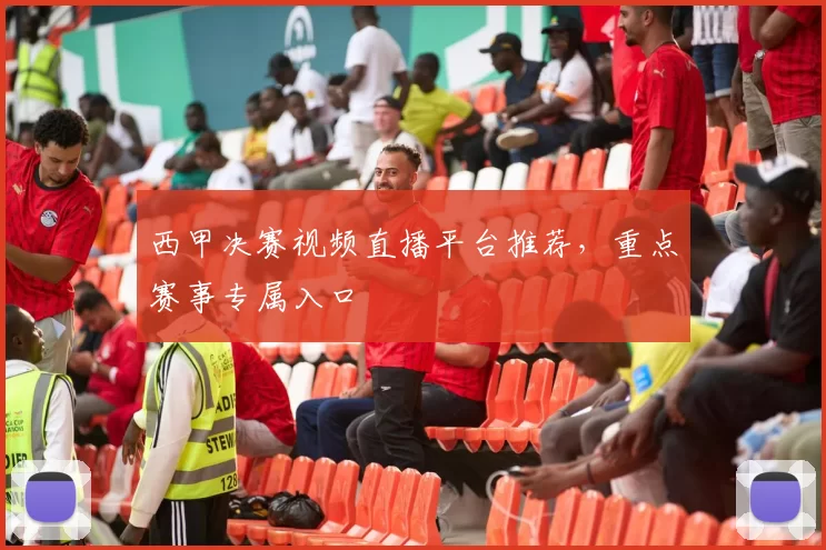 西甲决赛视频直播平台推荐,重点赛事专属入口