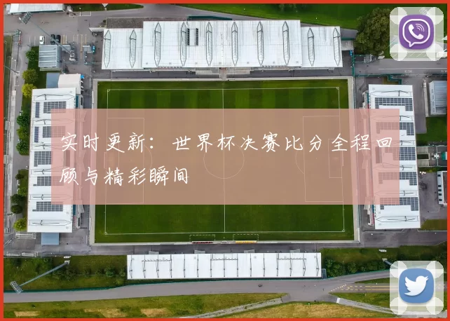 实时更新：世界杯决赛比分全程回顾与精彩瞬间