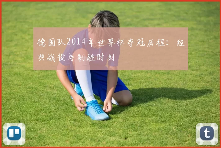德国队2014年世界杯夺冠历程:经典战役与制胜时刻