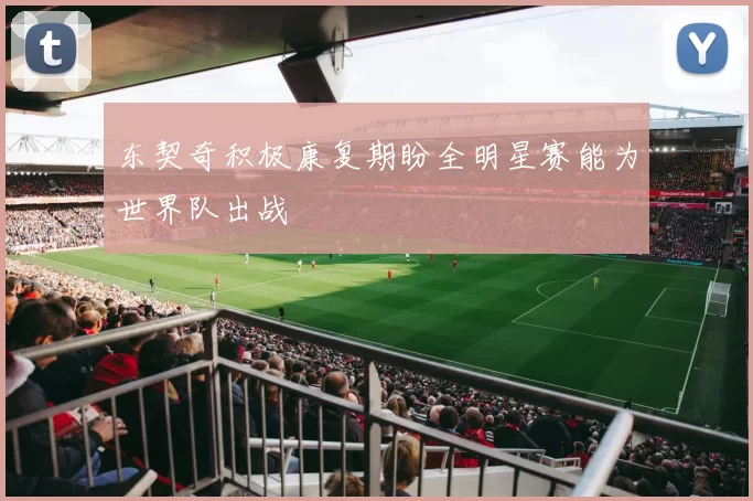 东契奇积极康复期盼全明星赛能为世界队出战