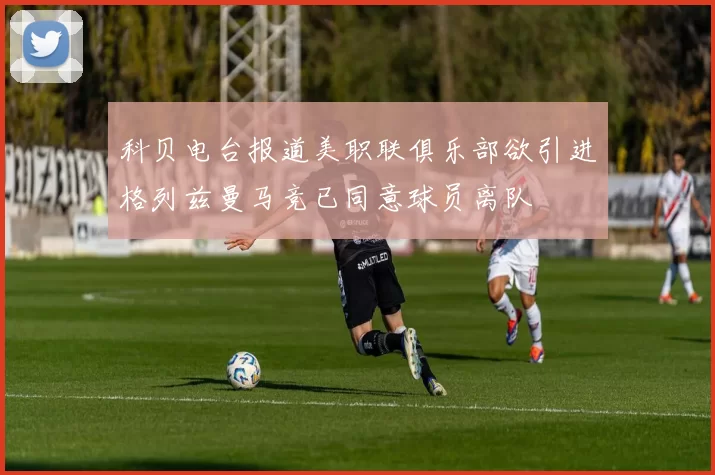 科贝电台报道美职联俱乐部欲引进格列兹曼马竞已同意球员离队