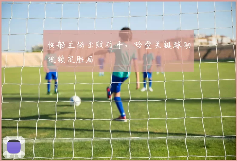 快船主场击败对手,哈登关键球助攻锁定胜局