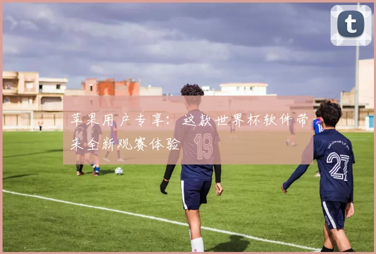 苹果用户专享：这款世界杯软件带来全新观赛体验