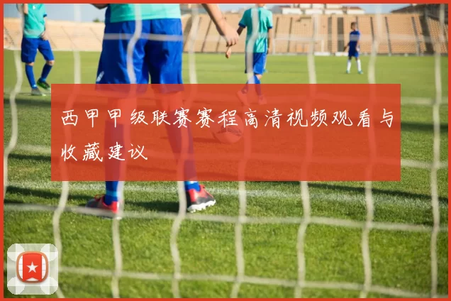 西甲甲级联赛赛程高清视频观看与收藏建议
