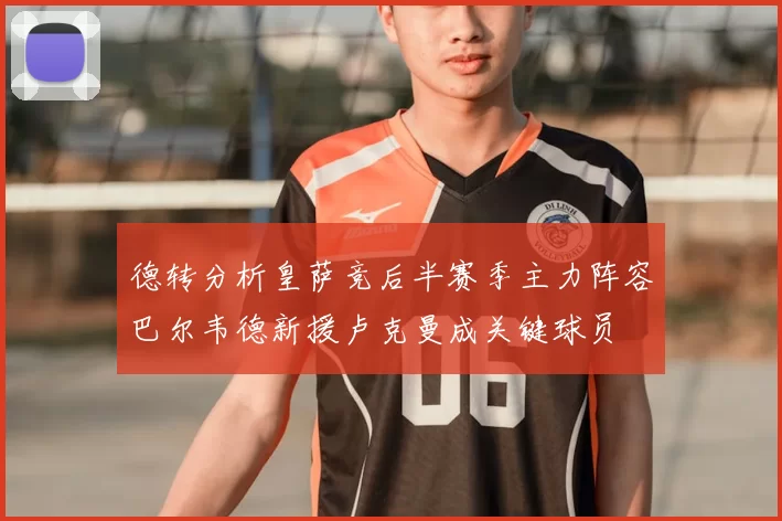 德转分析皇萨竞后半赛季主力阵容巴尔韦德新援卢克曼成关键球员