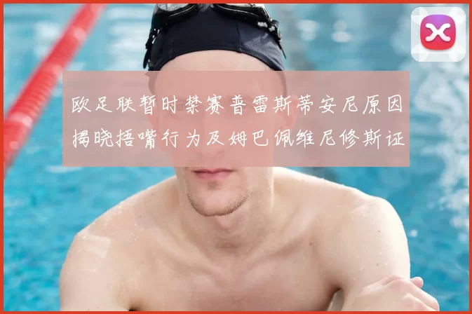 欧足联暂时禁赛普雷斯蒂安尼原因揭晓捂嘴行为及姆巴佩维尼修斯证词分析