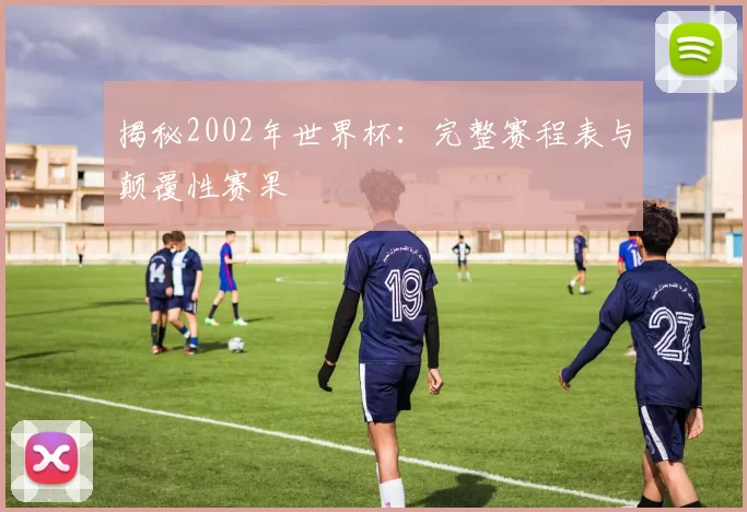 揭秘2002年世界杯:完整赛程表与颠覆性赛果