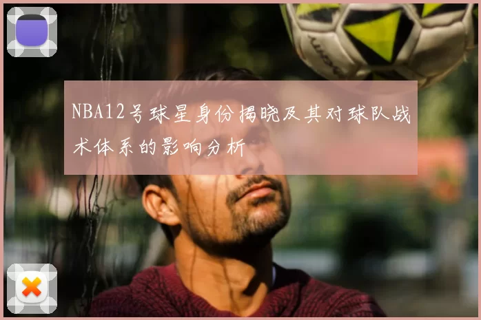 NBA12号球星身份揭晓及其对球队战术体系的影响分析