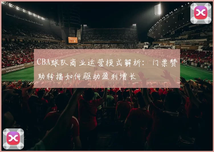 CBA球队商业运营模式解析:门票赞助转播如何驱动盈利增长