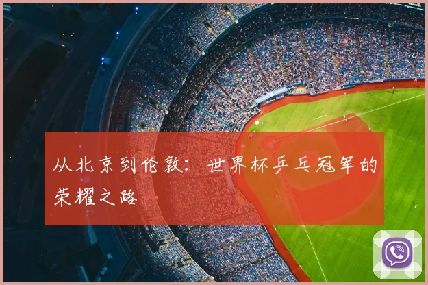 从北京到伦敦:世界杯乒乓冠军的荣耀之路