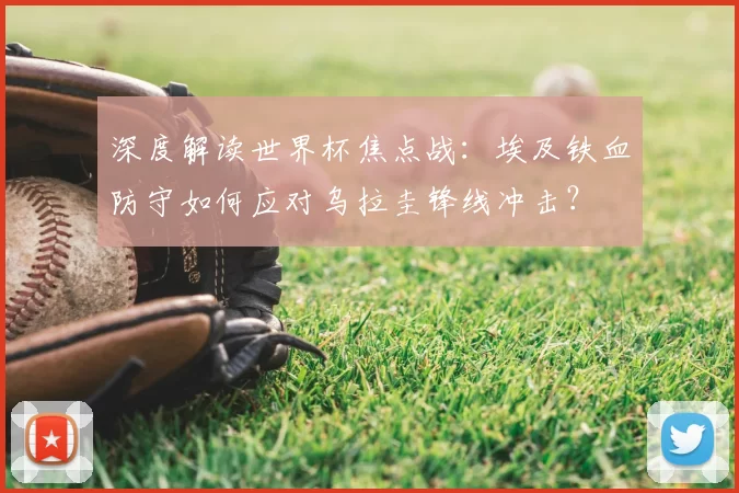 深度解读世界杯焦点战:埃及铁血防守如何应对乌拉圭锋线冲击?