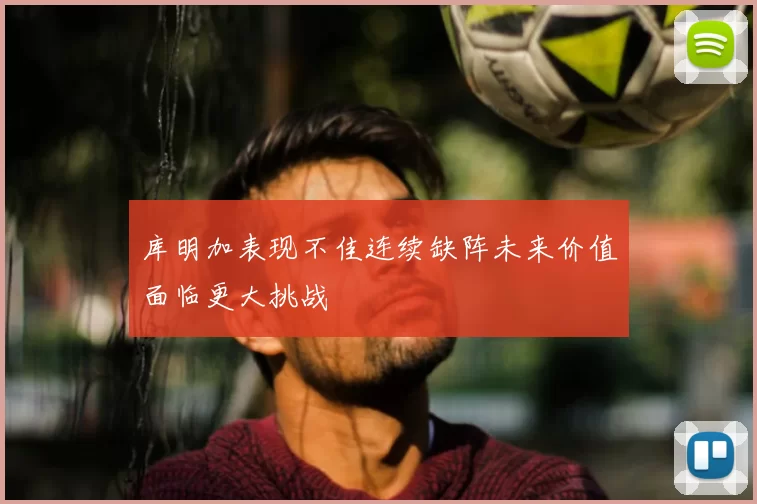 库明加表现不佳连续缺阵未来价值面临更大挑战