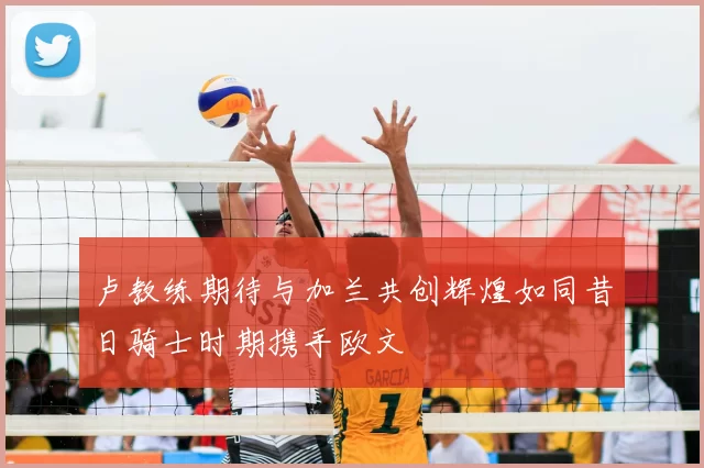 卢教练期待与加兰共创辉煌如同昔日骑士时期携手欧文
